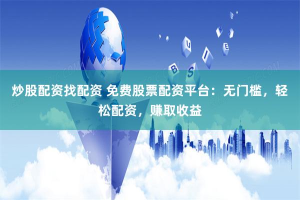 炒股配资找配资 免费股票配资平台：无门槛，轻松配资，赚取收益