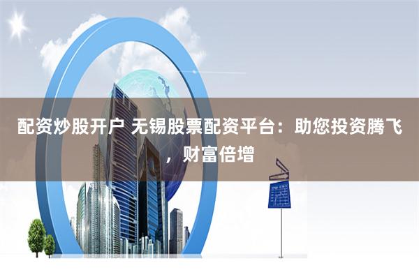 配资炒股开户 无锡股票配资平台：助您投资腾飞，财富倍增
