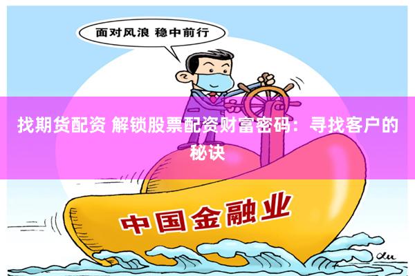 找期货配资 解锁股票配资财富密码：寻找客户的秘诀