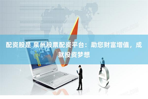 配资股是 泉州股票配资平台：助您财富增值，成就投资梦想