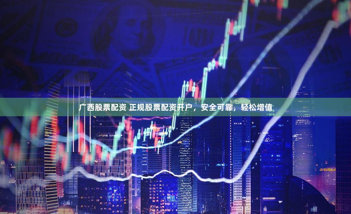 广西股票配资 正规股票配资开户，安全可靠，轻松增值