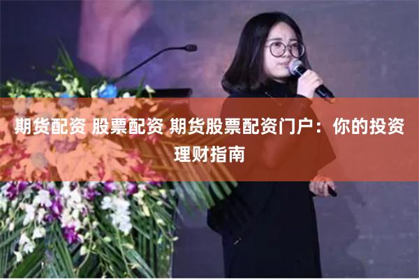 期货配资 股票配资 期货股票配资门户：你的投资理财指南