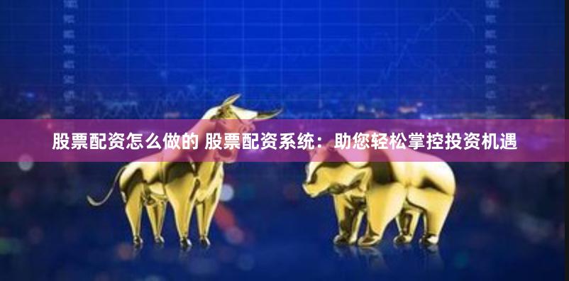 股票配资怎么做的 股票配资系统：助您轻松掌控投资机遇