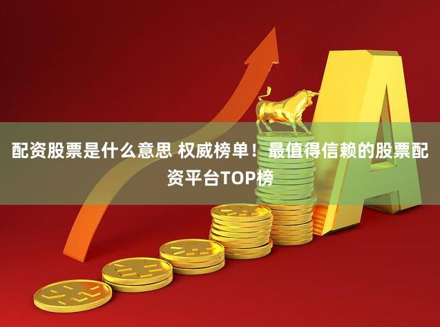 配资股票是什么意思 权威榜单！最值得信赖的股票配资平台TOP榜