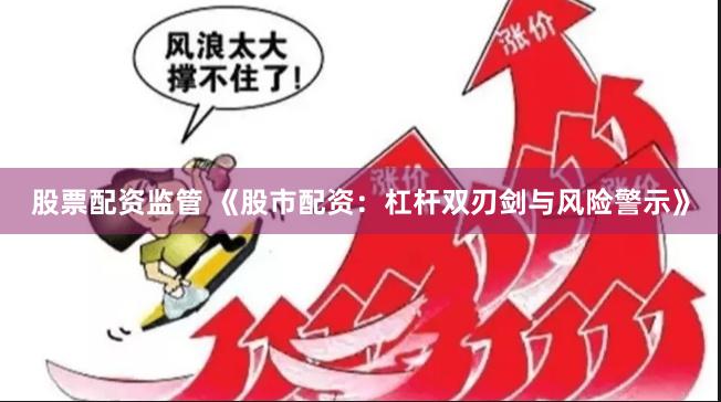 股票配资监管 《股市配资：杠杆双刃剑与风险警示》