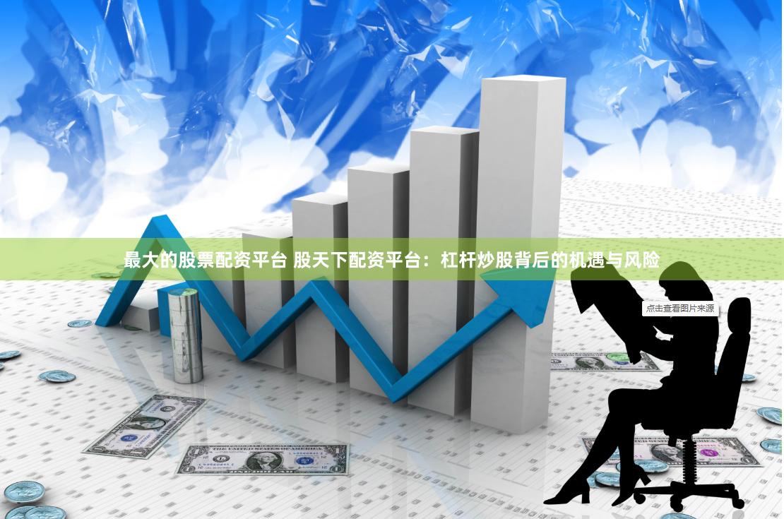 最大的股票配资平台 股天下配资平台：杠杆炒股背后的机遇与风险