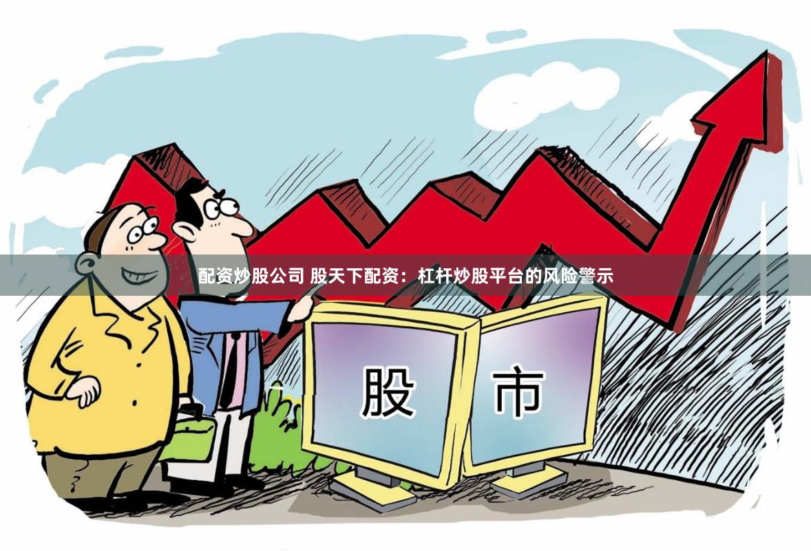配资炒股公司 股天下配资：杠杆炒股平台的风险警示