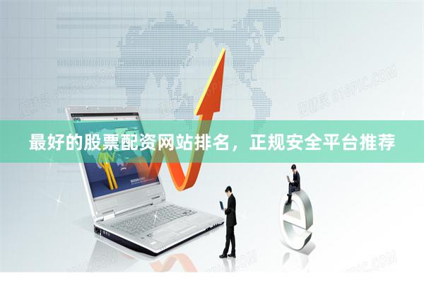 最好的股票配资网站排名，正规安全平台推荐